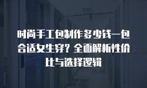 时尚手工包制作多少钱一包合适女生穿？全面解析性价比与选择逻辑