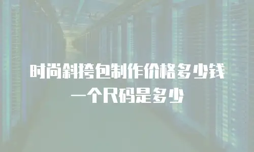时尚斜挎包制作价格多少钱一个尺码是多少