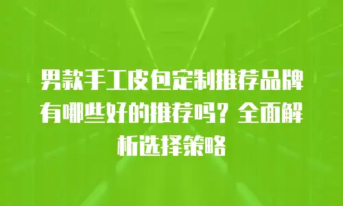 男款手工皮包定制推荐品牌有哪些好的推荐吗？全面解析选择策略