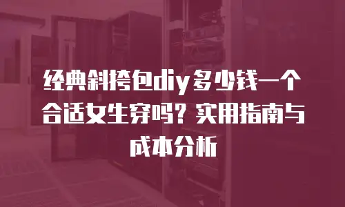 经典斜挎包diy多少钱一个合适女生穿吗？实用指南与成本分析
