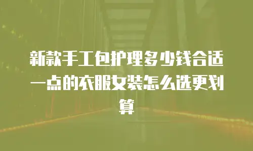 新款手工包护理多少钱合适一点的衣服女装怎么选更划算
