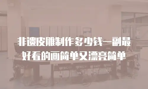 非遗皮雕制作多少钱一副最好看的画简单又漂亮简单