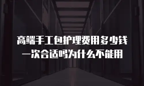 高端手工包护理费用多少钱一次合适吗为什么不能用