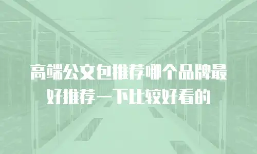 高端公文包推荐哪个品牌最好推荐一下比较好看的
