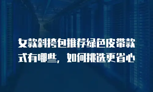 女款斜挎包推荐绿色皮带款式有哪些，如何挑选更省心