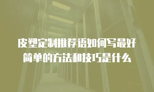 皮塑定制推荐语如何写最好简单的方法和技巧是什么
