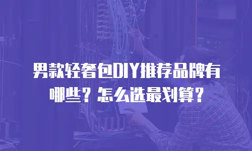 男款轻奢包DIY推荐品牌有哪些？怎么选最划算？