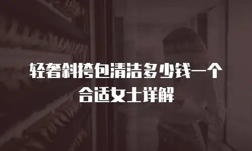 轻奢斜挎包清洁多少钱一个合适女士详解