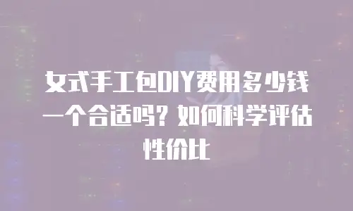 女式手工包DIY费用多少钱一个合适吗？如何科学评估性价比