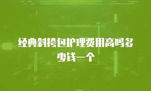经典斜挎包护理费用高吗多少钱一个