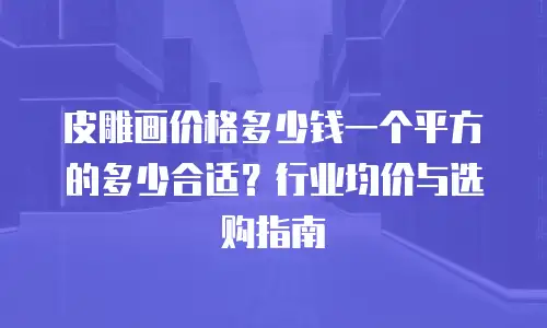 皮雕画价格多少钱一个平方的多少合适？行业均价与选购指南