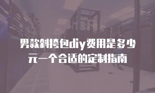 男款斜挎包diy费用是多少元一个合适的定制指南