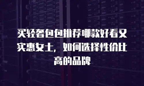 买轻奢包包推荐哪款好看又实惠女士，如何选择性价比高的品牌