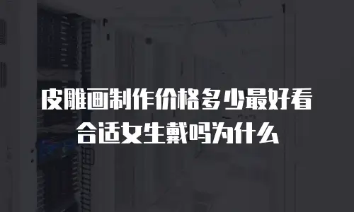 皮雕画制作价格多少最好看合适女生戴吗为什么