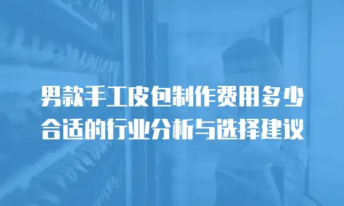男款手工皮包制作费用多少合适的行业分析与选择建议