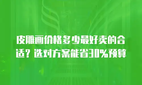 皮雕画价格多少最好卖的合适？选对方案能省30%预算