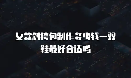 女款斜挎包制作多少钱一双鞋最好合适吗