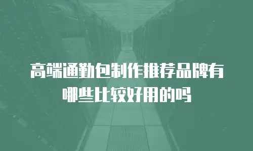 高端通勤包制作推荐品牌有哪些比较好用的吗