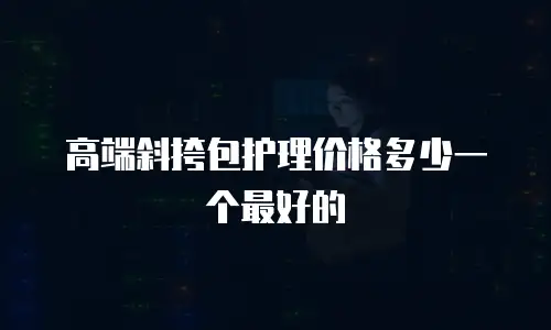 高端斜挎包护理价格多少一个最好的