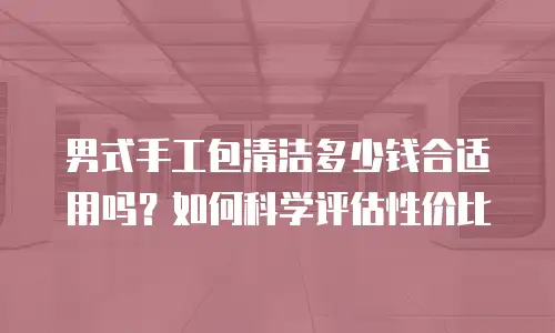 男式手工包清洁多少钱合适用吗？如何科学评估性价比