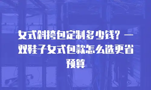 女式斜挎包定制多少钱？一双鞋子女式包款怎么选更省预算