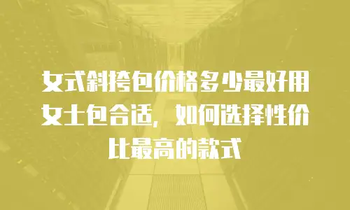 女式斜挎包价格多少最好用女士包合适，如何选择性价比最高的款式