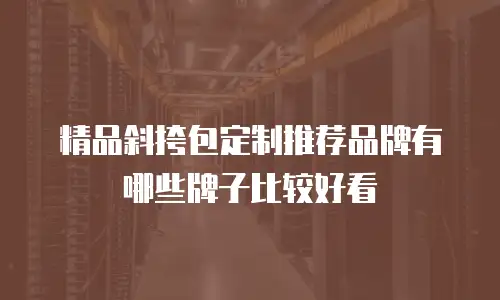 精品斜挎包定制推荐品牌有哪些牌子比较好看