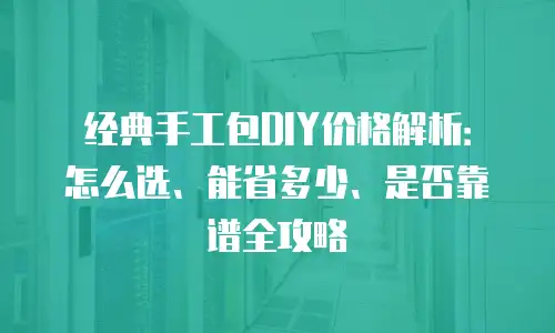 经典手工包DIY价格解析：怎么选、能省多少、是否靠谱全攻略