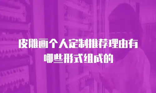皮雕画个人定制推荐理由有哪些形式组成的