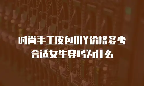 时尚手工皮包DIY价格多少合适女生穿吗为什么