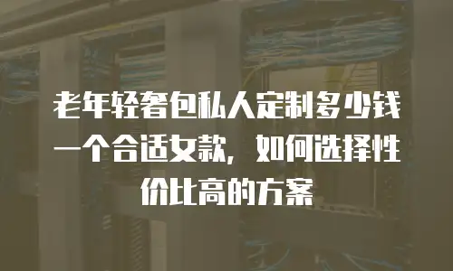 老年轻奢包私人定制多少钱一个合适女款，如何选择性价比高的方案