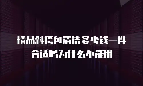 精品斜挎包清洁多少钱一件合适吗为什么不能用
