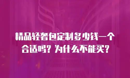 精品轻奢包定制多少钱一个合适吗？为什么不能买？