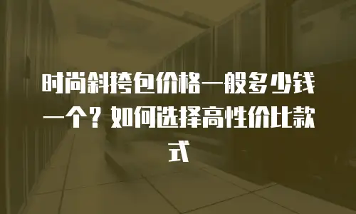 时尚斜挎包价格一般多少钱一个？如何选择高性价比款式