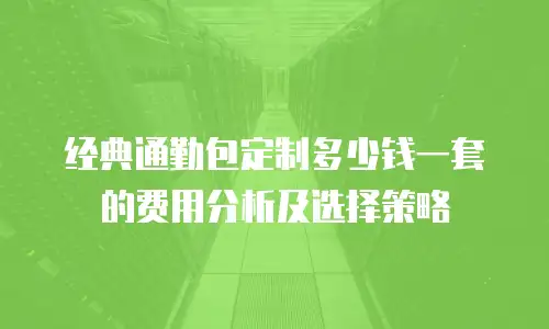 经典通勤包定制多少钱一套的费用分析及选择策略