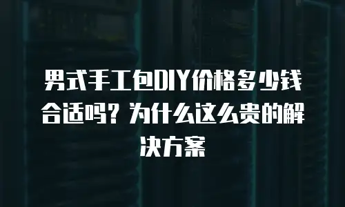 男式手工包DIY价格多少钱合适吗？为什么这么贵的解决方案