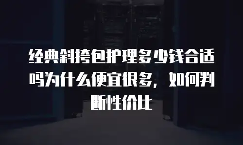 经典斜挎包护理多少钱合适吗为什么便宜很多，如何判断性价比