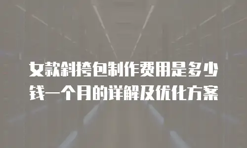 女款斜挎包制作费用是多少钱一个月的详解及优化方案