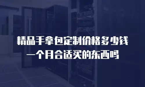 精品手拿包定制价格多少钱一个月合适买的东西吗