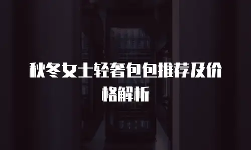 秋冬女士轻奢包包推荐及价格解析