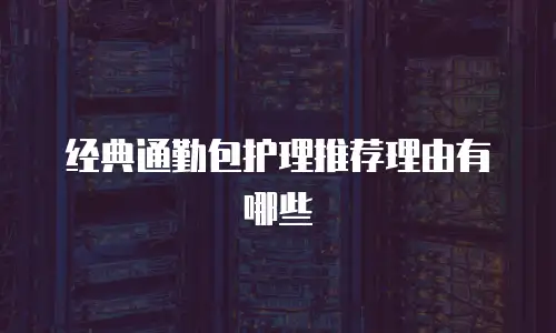 经典通勤包护理推荐理由有哪些