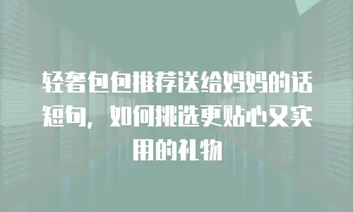 轻奢包包推荐送给妈妈的话短句，如何挑选更贴心又实用的礼物