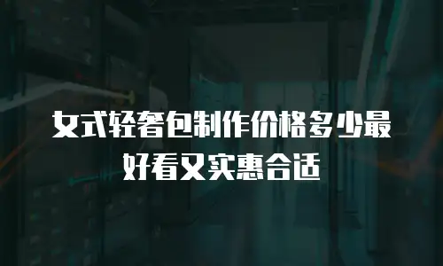 女式轻奢包制作价格多少最好看又实惠合适