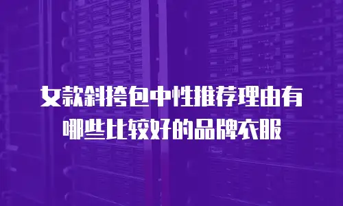 女款斜挎包中性推荐理由有哪些比较好的品牌衣服