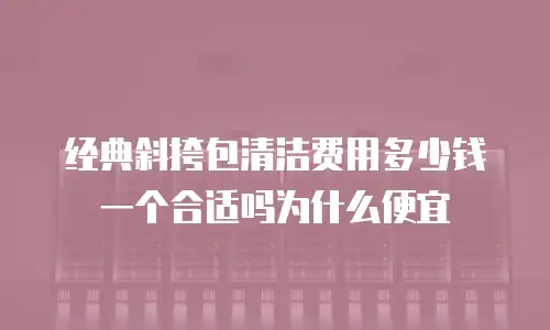 经典斜挎包清洁费用多少钱一个合适吗为什么便宜
