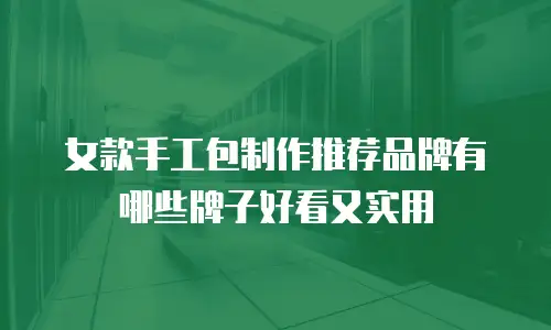 女款手工包制作推荐品牌有哪些牌子好看又实用