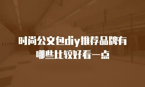 时尚公文包diy推荐品牌有哪些比较好看一点