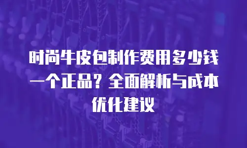 时尚牛皮包制作费用多少钱一个正品？全面解析与成本优化建议