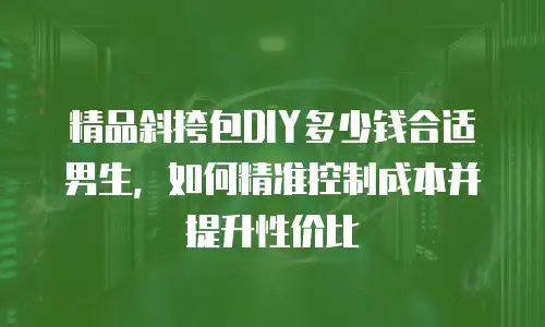 精品斜挎包DIY多少钱合适男生，如何精准控制成本并提升性价比