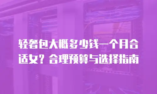 轻奢包大概多少钱一个月合适女？合理预算与选择指南